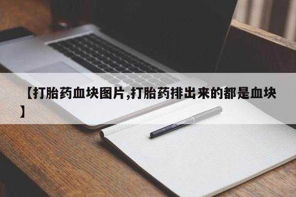 流产药购买微信【打胎药血块图片,打胎药排出来的都是血块】