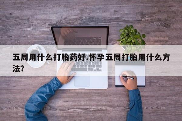流产药购买微信五周用什么打胎药好.怀孕五周打胎用什么方法？