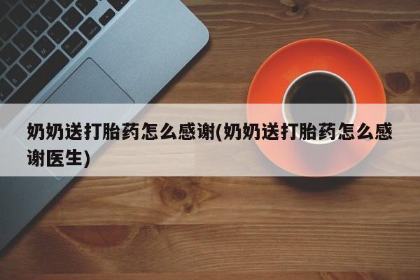 流产药购买微信奶奶送打胎药怎么感谢(奶奶送打胎药怎么感谢医生)
