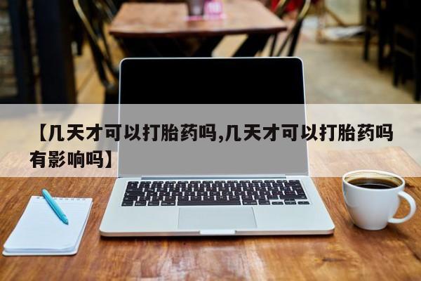 流产药购买微信【几天才可以打胎药吗,几天才可以打胎药吗有影响吗】