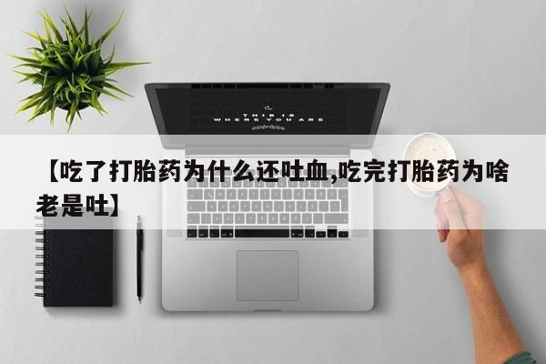 流产药购买微信【吃了打胎药为什么还吐血,吃完打胎药为啥老是吐】