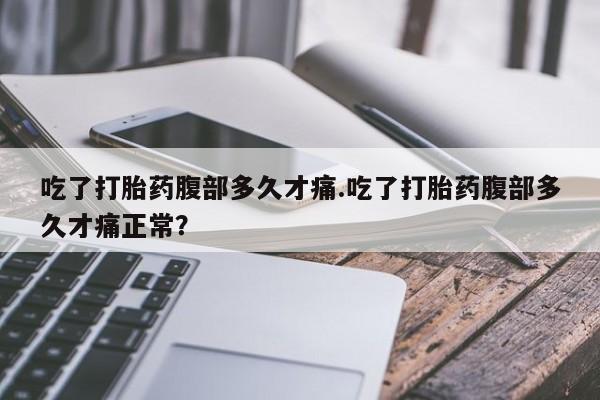 流产药购买微信吃了打胎药腹部多久才痛.吃了打胎药腹部多久才痛正常？