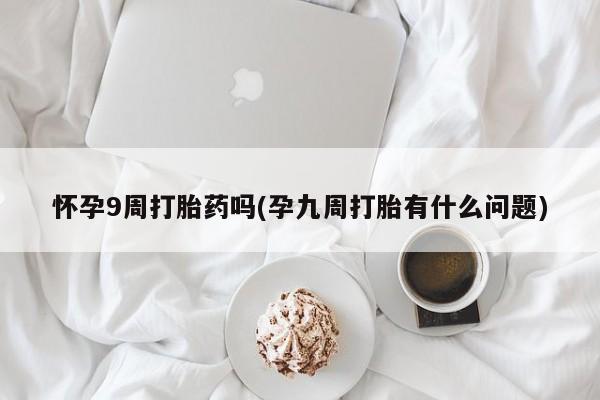 流产药购买微信怀孕9周打胎药吗(孕九周打胎有什么问题)