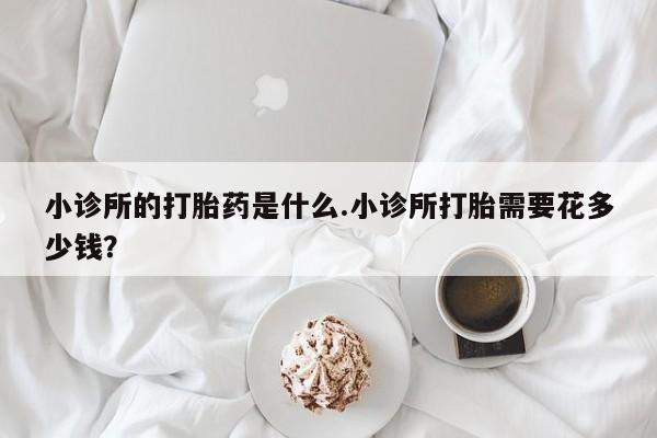 流产药购买微信小诊所的打胎药是什么.小诊所打胎需要花多少钱？