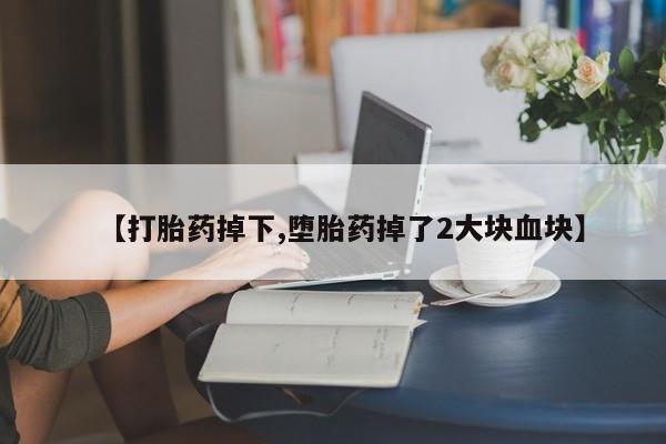 流产药购买微信【打胎药掉下,堕胎药掉了2大块血块】