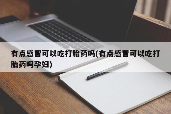流产药购买微信有点感冒可以吃打胎药吗(有点感冒可以吃打胎药吗孕妇)