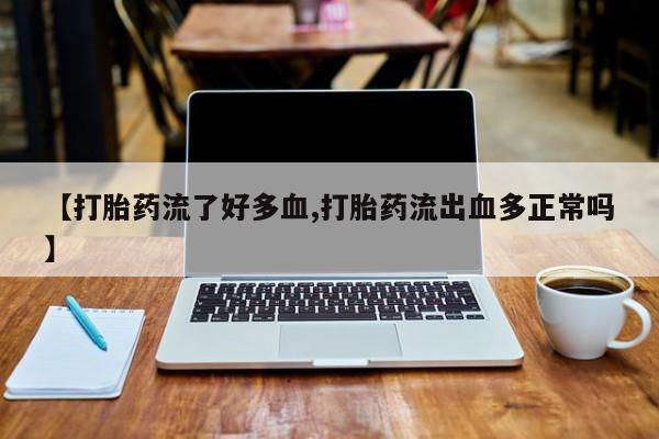 流产药购买微信【打胎药流了好多血,打胎药流出血多正常吗】