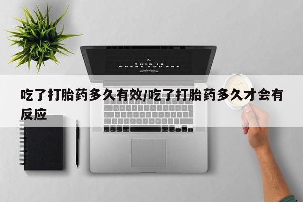 流产药购买微信吃了打胎药多久有效/吃了打胎药多久才会有反应