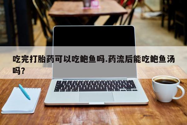 流产药购买微信吃完打胎药可以吃鲍鱼吗.药流后能吃鲍鱼汤吗？
