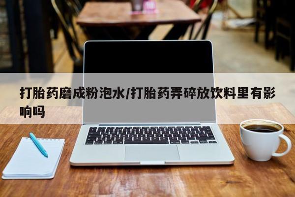 流产药购买微信打胎药磨成粉泡水/打胎药弄碎放饮料里有影响吗