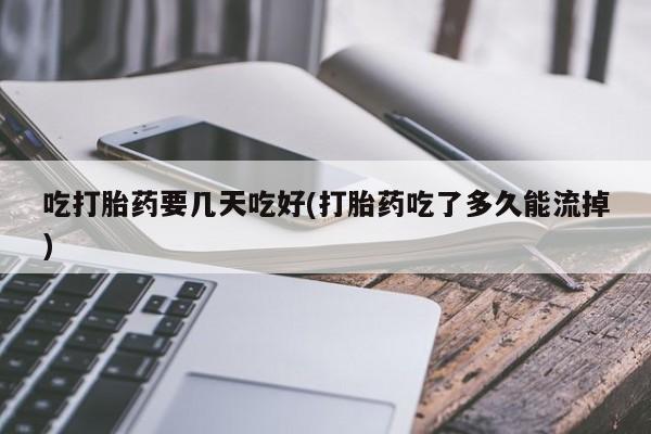 流产药购买微信吃打胎药要几天吃好(打胎药吃了多久能流掉)