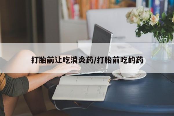 流产药购买微信打胎前让吃消炎药/打胎前吃的药