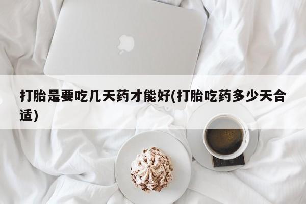 流产药购买微信打胎是要吃几天药才能好(打胎吃药多少天合适)