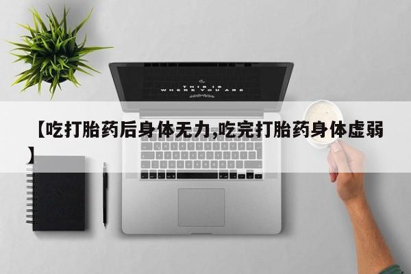 流产药购买微信【吃打胎药后身体无力,吃完打胎药身体虚弱】