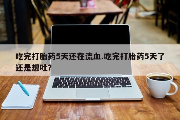 流产药购买微信吃完打胎药5天还在流血.吃完打胎药5天了还是想吐？