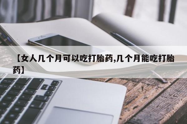 流产药购买微信【女人几个月可以吃打胎药,几个月能吃打胎药】