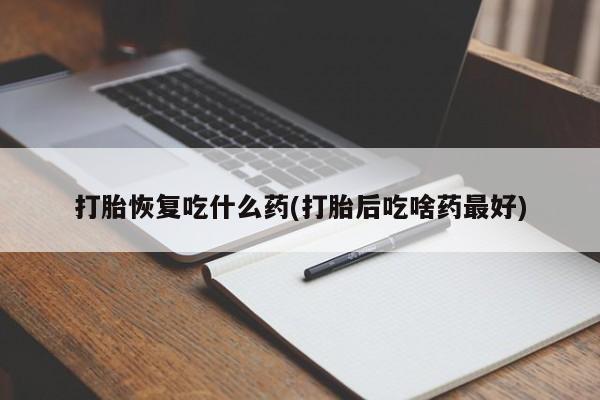 流产药购买微信打胎恢复吃什么药(打胎后吃啥药最好)