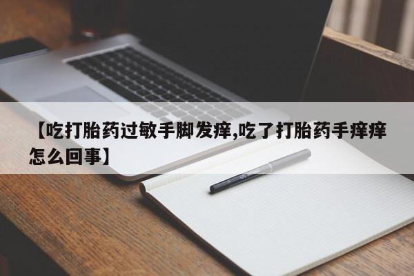 流产药购买微信【吃打胎药过敏手脚发痒,吃了打胎药手痒痒怎么回事】