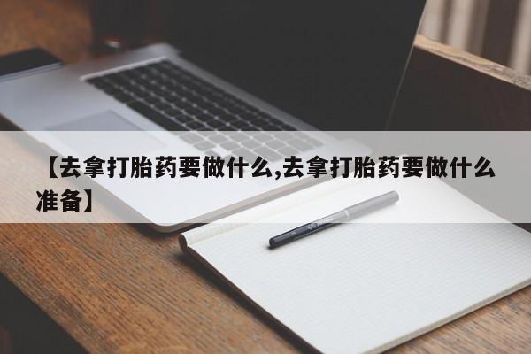 流产药购买微信【去拿打胎药要做什么,去拿打胎药要做什么准备】