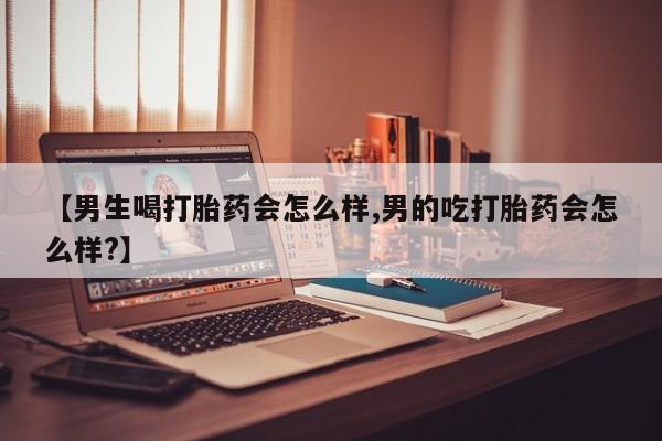 流产药购买微信【男生喝打胎药会怎么样,男的吃打胎药会怎么样?】