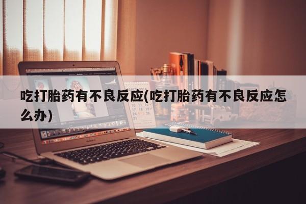 流产药购买微信吃打胎药有不良反应(吃打胎药有不良反应怎么办)