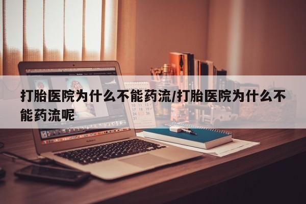 流产药购买微信打胎医院为什么不能药流/打胎医院为什么不能药流呢