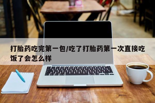 流产药购买微信打胎药吃完第一包/吃了打胎药第一次直接吃饭了会怎么样