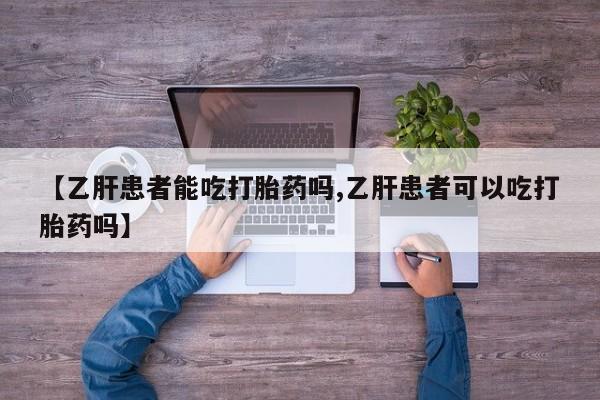 流产药购买微信【乙肝患者能吃打胎药吗,乙肝患者可以吃打胎药吗】