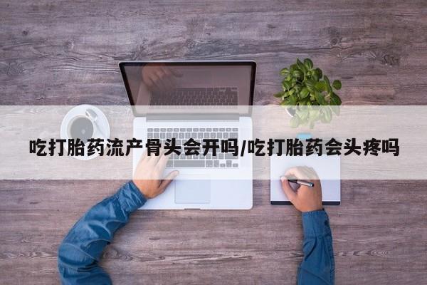 流产药购买微信吃打胎药流产骨头会开吗/吃打胎药会头疼吗