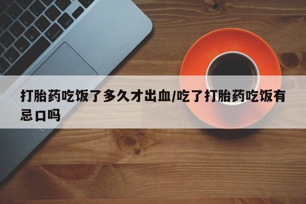 流产药购买微信打胎药吃饭了多久才出血/吃了打胎药吃饭有忌口吗