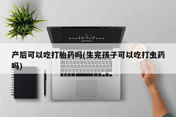 流产药购买微信产后可以吃打胎药吗(生完孩子可以吃打虫药吗)
