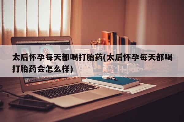 流产药购买微信太后怀孕每天都喝打胎药(太后怀孕每天都喝打胎药会怎么样)