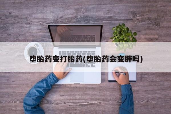 流产药购买微信堕胎药变打胎药(堕胎药会变胖吗)