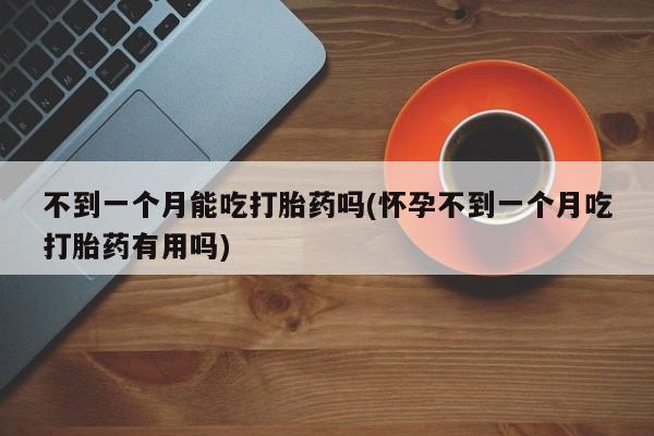 流产药购买微信不到一个月能吃打胎药吗(怀孕不到一个月吃打胎药有用吗)