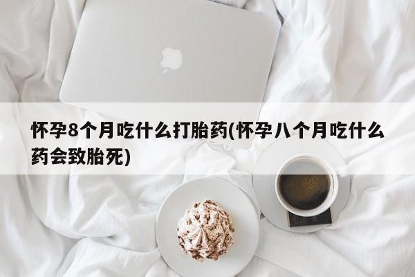 流产药购买微信怀孕8个月吃什么打胎药(怀孕八个月吃什么药会致胎死)