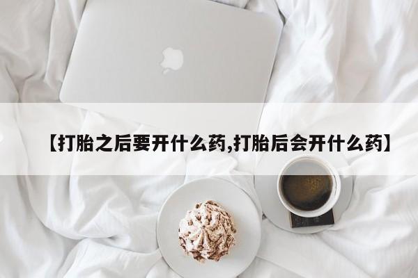 流产药购买微信【打胎之后要开什么药,打胎后会开什么药】