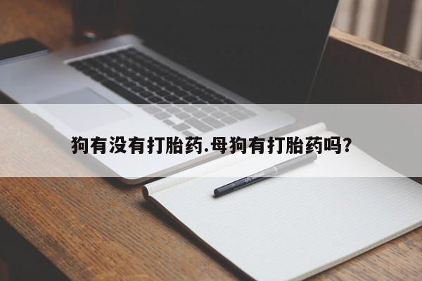 流产药购买微信狗有没有打胎药.母狗有打胎药吗？