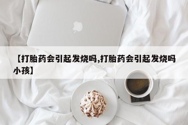 流产药购买微信【打胎药会引起发烧吗,打胎药会引起发烧吗小孩】