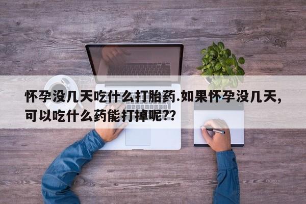 流产药购买微信怀孕没几天吃什么打胎药.如果怀孕没几天,可以吃什么药能打掉呢?？