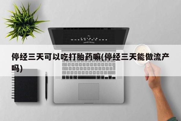 流产药购买微信停经三天可以吃打胎药嘛(停经三天能做流产吗)