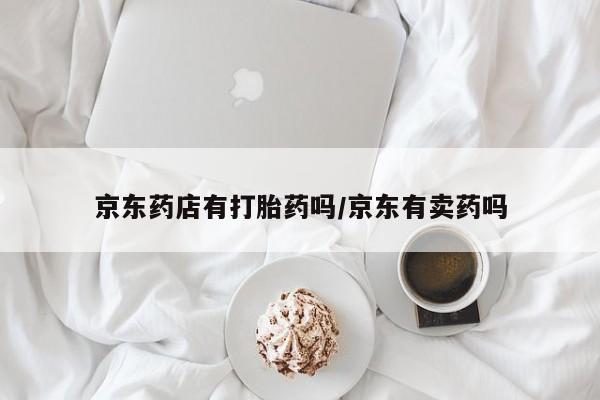 流产药购买微信京东药店有打胎药吗/京东有卖药吗