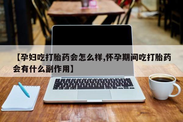 流产药购买微信【孕妇吃打胎药会怎么样,怀孕期间吃打胎药会有什么副作用】