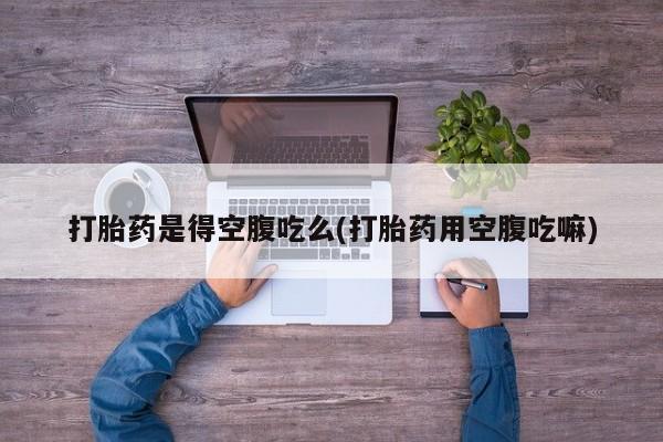 流产药购买微信打胎药是得空腹吃么(打胎药用空腹吃嘛)