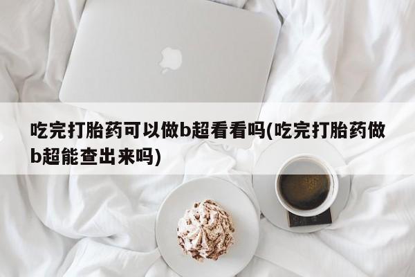 流产药购买微信吃完打胎药可以做b超看看吗(吃完打胎药做b超能查出来吗)