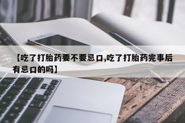 流产药购买微信【吃了打胎药要不要忌口,吃了打胎药完事后有忌口的吗】