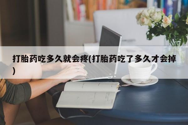 流产药购买微信打胎药吃多久就会疼(打胎药吃了多久才会掉)
