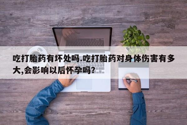 流产药购买微信吃打胎药有坏处吗.吃打胎药对身体伤害有多大,会影响以后怀孕吗？