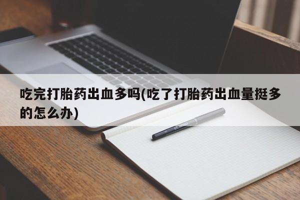 流产药购买微信吃完打胎药出血多吗(吃了打胎药出血量挺多的怎么办)