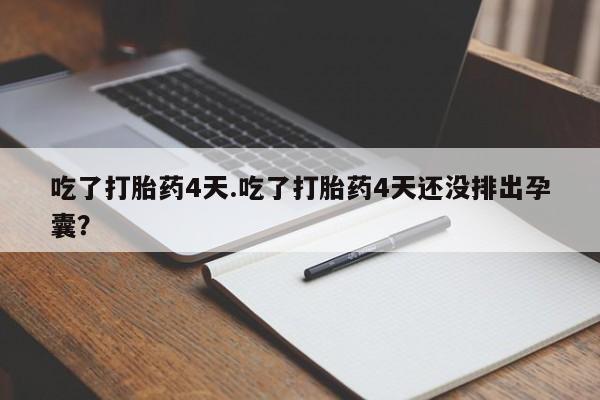 流产药购买微信吃了打胎药4天.吃了打胎药4天还没排出孕囊？