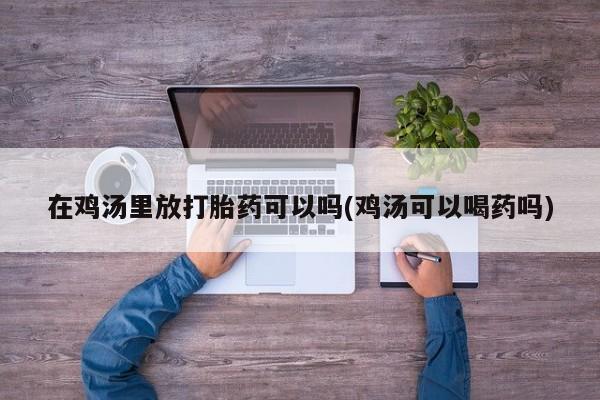 流产药购买微信在鸡汤里放打胎药可以吗(鸡汤可以喝药吗)